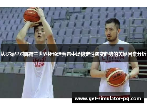 从罗德里对阵荷兰世界杯预选赛看中场稳定性演变趋势的关键因素分析