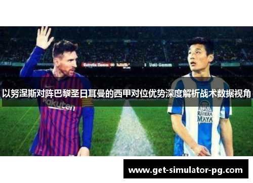 以努涅斯对阵巴黎圣日耳曼的西甲对位优势深度解析战术数据视角