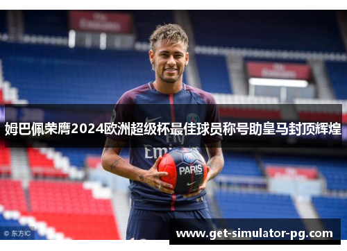 姆巴佩荣膺2024欧洲超级杯最佳球员称号助皇马封顶辉煌