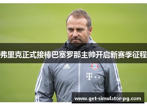 弗里克正式接棒巴塞罗那主帅开启新赛季征程