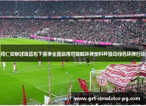 拜仁安联球场宣布下赛季全面启用可降解环保塑料杯推动绿色环保行动