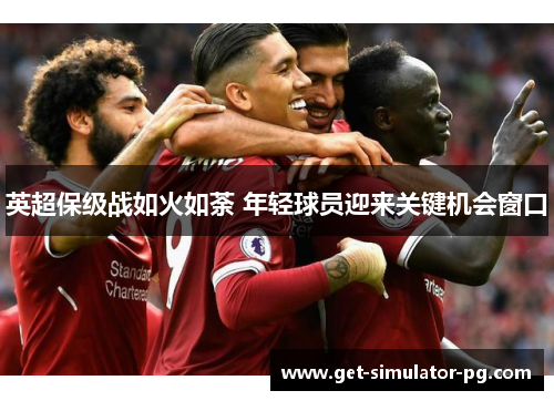 英超保级战如火如荼 年轻球员迎来关键机会窗口