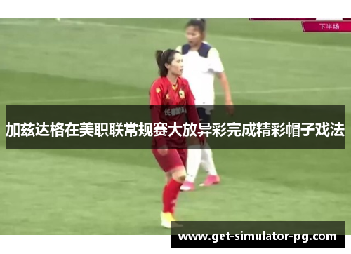 加兹达格在美职联常规赛大放异彩完成精彩帽子戏法