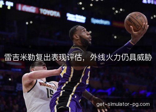 雷吉米勒复出表现评估，外线火力仍具威胁